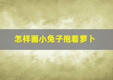 怎样画小兔子抱着萝卜