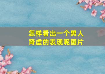 怎样看出一个男人肾虚的表现呢图片