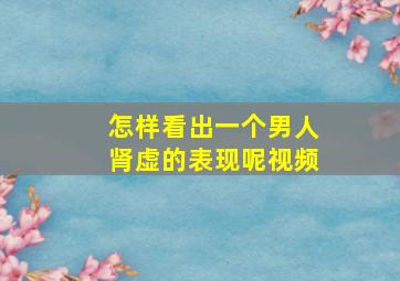 怎样看出一个男人肾虚的表现呢视频