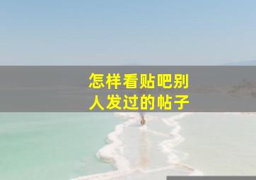 怎样看贴吧别人发过的帖子