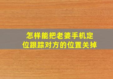 怎样能把老婆手机定位跟踪对方的位置关掉