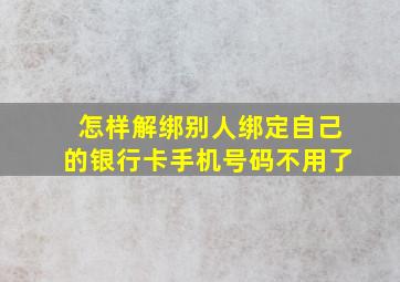 怎样解绑别人绑定自己的银行卡手机号码不用了