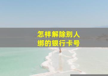 怎样解除别人绑的银行卡号