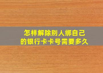 怎样解除别人绑自己的银行卡卡号需要多久