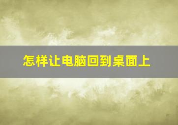 怎样让电脑回到桌面上