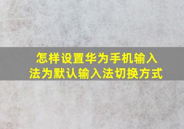 怎样设置华为手机输入法为默认输入法切换方式