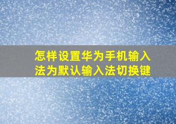 怎样设置华为手机输入法为默认输入法切换键