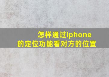 怎样通过iphone的定位功能看对方的位置