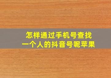 怎样通过手机号查找一个人的抖音号呢苹果