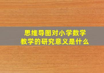 思维导图对小学数学教学的研究意义是什么