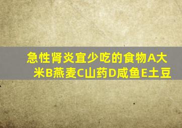 急性肾炎宜少吃的食物A大米B燕麦C山药D咸鱼E土豆