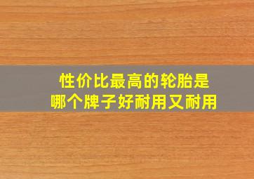 性价比最高的轮胎是哪个牌子好耐用又耐用