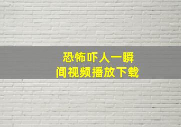 恐怖吓人一瞬间视频播放下载