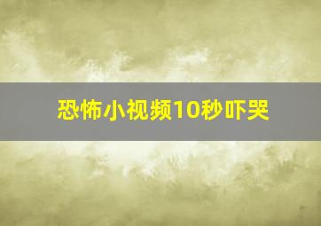 恐怖小视频10秒吓哭