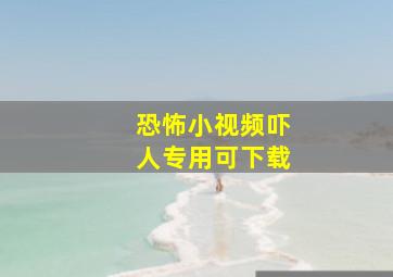 恐怖小视频吓人专用可下载