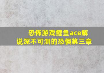 恐怖游戏鲤鱼ace解说深不可测的恐惧第三章