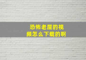 恐怖老屋的视频怎么下载的啊