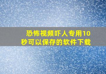 恐怖视频吓人专用10秒可以保存的软件下载