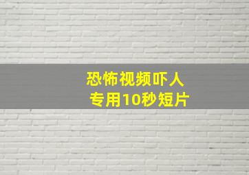 恐怖视频吓人专用10秒短片