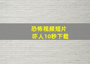 恐怖视频短片吓人10秒下载