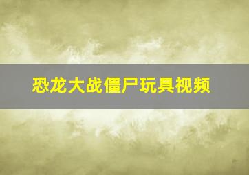 恐龙大战僵尸玩具视频