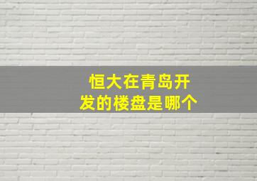 恒大在青岛开发的楼盘是哪个