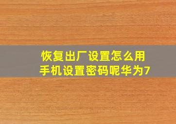 恢复出厂设置怎么用手机设置密码呢华为7