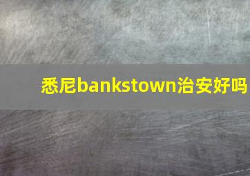 悉尼bankstown治安好吗