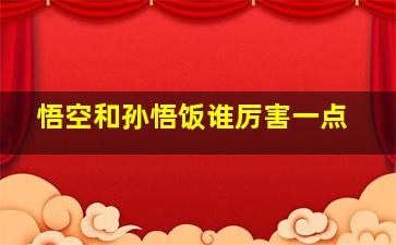 悟空和孙悟饭谁厉害一点