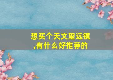 想买个天文望远镜,有什么好推荐的