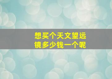 想买个天文望远镜多少钱一个呢