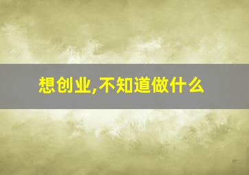 想创业,不知道做什么