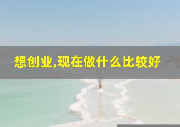 想创业,现在做什么比较好