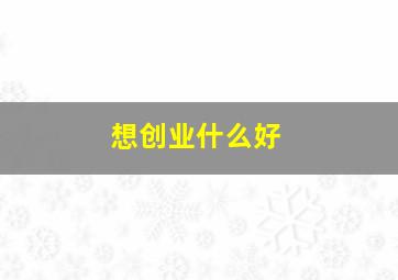 想创业什么好