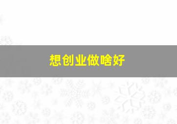 想创业做啥好