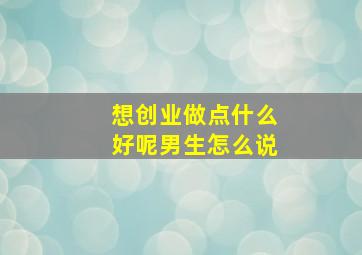 想创业做点什么好呢男生怎么说