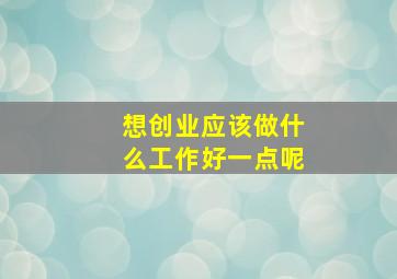 想创业应该做什么工作好一点呢