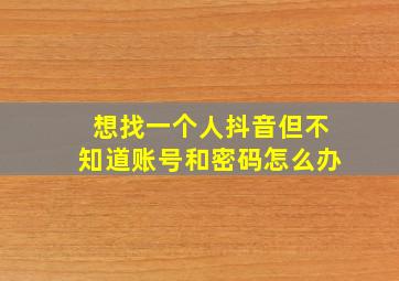 想找一个人抖音但不知道账号和密码怎么办