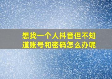 想找一个人抖音但不知道账号和密码怎么办呢