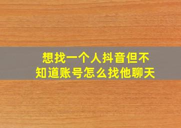 想找一个人抖音但不知道账号怎么找他聊天