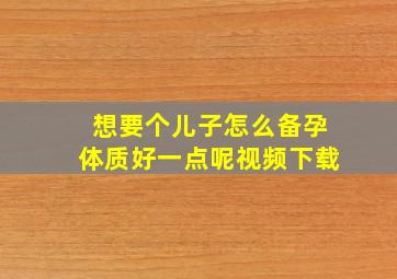 想要个儿子怎么备孕体质好一点呢视频下载