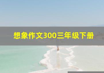 想象作文300三年级下册