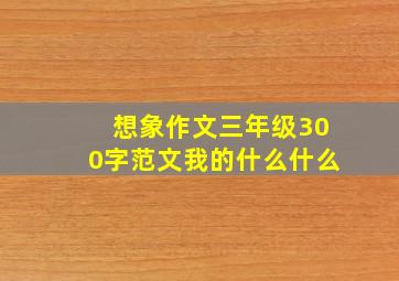 想象作文三年级300字范文我的什么什么