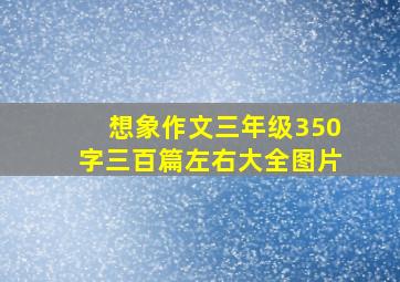 想象作文三年级350字三百篇左右大全图片