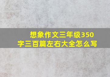 想象作文三年级350字三百篇左右大全怎么写