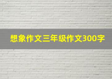 想象作文三年级作文300字