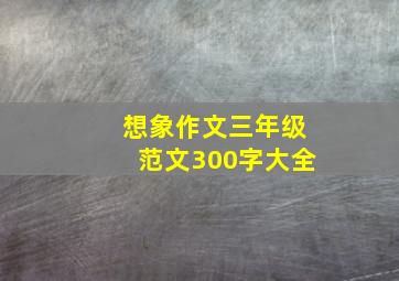 想象作文三年级范文300字大全