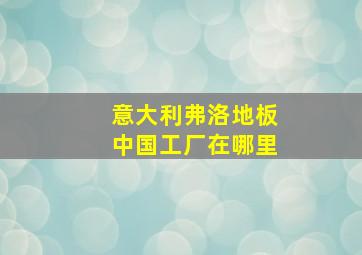 意大利弗洛地板中国工厂在哪里