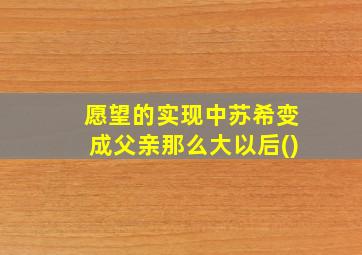 愿望的实现中苏希变成父亲那么大以后()