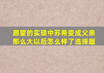 愿望的实现中苏希变成父亲那么大以后怎么样了选择题